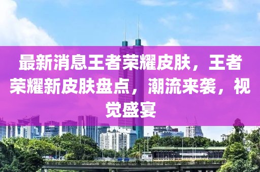 最新消息王者榮耀皮膚，王者榮耀新皮膚盤點(diǎn)，潮流來襲，視覺盛宴