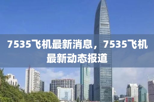 7535飛機(jī)最新消息，7535飛機(jī)最新動態(tài)報(bào)道