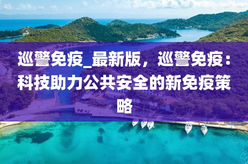 巡警免疫_(dá)最新版，巡警免疫：科技助力公共安全的新免疫策略