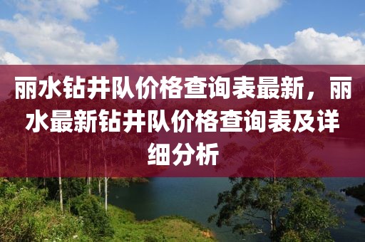 麗水鉆井隊(duì)價(jià)格查詢表最新，麗水最新鉆井隊(duì)價(jià)格查詢表及詳細(xì)分析