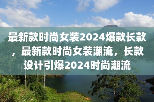 最新款時尚女裝2024爆款長款，最新款時尚女裝潮流，長款設計引爆2024時尚潮流