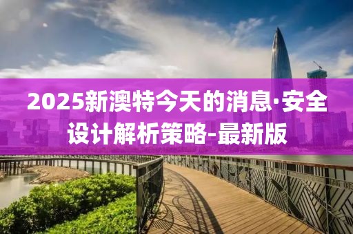 2025新澳特今天的消息·安全設(shè)計(jì)解析策略-最新版