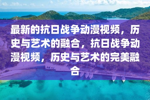 最新的抗日戰(zhàn)爭(zhēng)動(dòng)漫視頻，歷史與藝術(shù)的融合，抗日戰(zhàn)爭(zhēng)動(dòng)漫視頻，歷史與藝術(shù)的完美融合