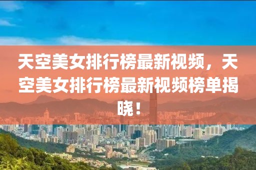 天空美女排行榜最新視頻，天空美女排行榜最新視頻榜單揭曉！
