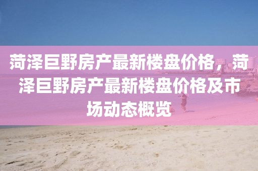菏澤巨野房產(chǎn)最新樓盤價格，菏澤巨野房產(chǎn)最新樓盤價格及市場動態(tài)概覽