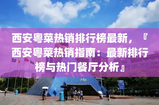 西安粵菜熱銷排行榜最新，『西安粵菜熱銷指南：最新排行榜與熱門餐廳分析』