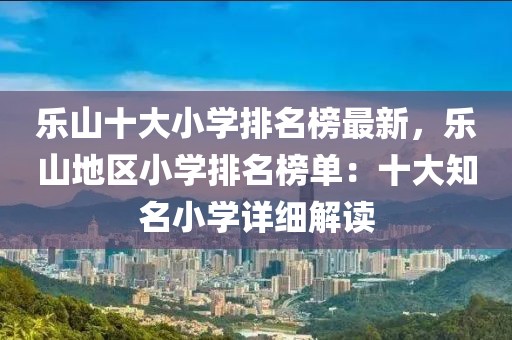 樂(lè)山十大小學(xué)排名榜最新，樂(lè)山地區(qū)小學(xué)排名榜單：十大知名小學(xué)詳細(xì)解讀