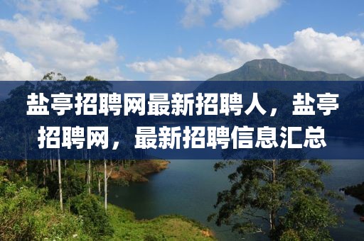 鹽亭招聘網(wǎng)最新招聘人，鹽亭招聘網(wǎng)，最新招聘信息匯總