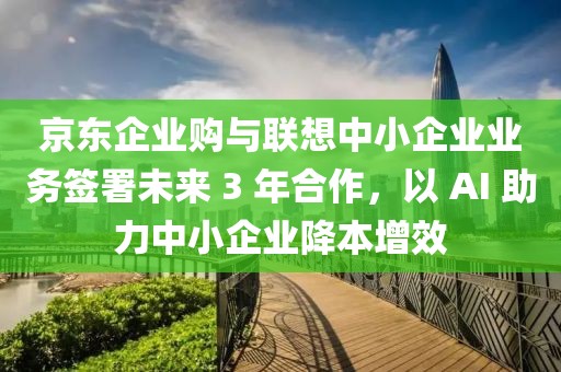 京東企業(yè)購與聯(lián)想中小企業(yè)業(yè)務(wù)簽署未來 3 年合作，以 AI 助力中小企業(yè)降本增效