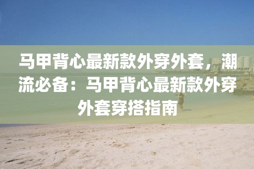 馬甲背心最新款外穿外套，潮流必備：馬甲背心最新款外穿外套穿搭指南