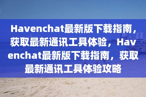 Havenchat最新版下載指南，獲取最新通訊工具體驗，Havenchat最新版下載指南，獲取最新通訊工具體驗攻略