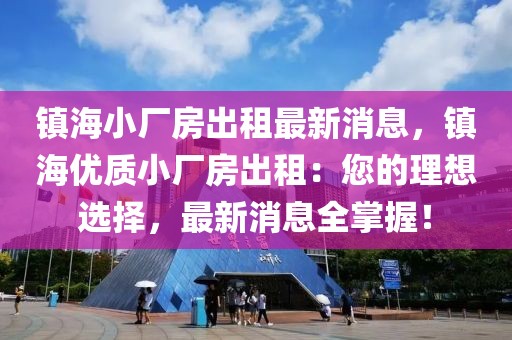 鎮(zhèn)海小廠房出租最新消息，鎮(zhèn)海優(yōu)質(zhì)小廠房出租：您的理想選擇，最新消息全掌握！