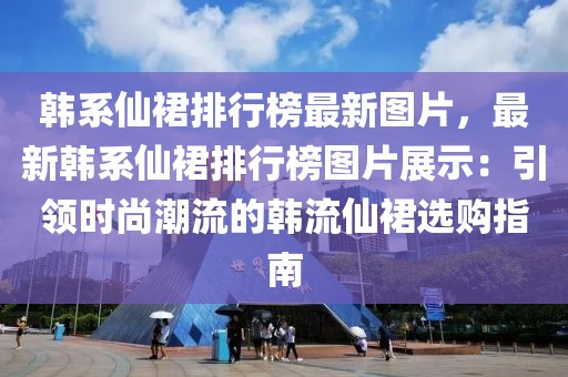 韓系仙裙排行榜最新圖片，最新韓系仙裙排行榜圖片展示：引領(lǐng)時尚潮流的韓流仙裙選購指南
