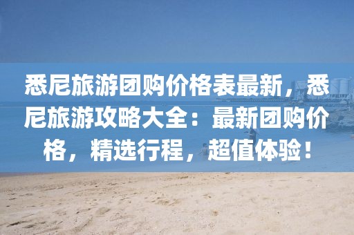 悉尼旅游團(tuán)購(gòu)價(jià)格表最新，悉尼旅游攻略大全：最新團(tuán)購(gòu)價(jià)格，精選行程，超值體驗(yàn)！