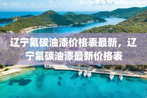 遼寧氟碳油漆價(jià)格表最新，遼寧氟碳油漆最新價(jià)格表
