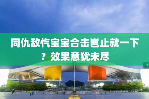 同仇敵愾寶寶合擊豈止就一下？效果意猶未盡