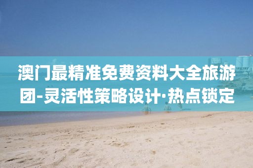 澳門(mén)最精準(zhǔn)免費(fèi)資料大全旅游團(tuán)-靈活性策略設(shè)計(jì)·熱點(diǎn)鎖定