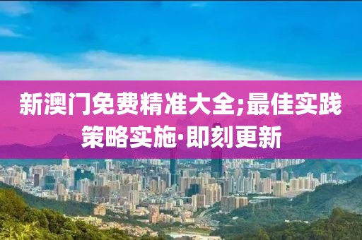新澳門免費(fèi)精準(zhǔn)大全;最佳實(shí)踐策略實(shí)施·即刻更新