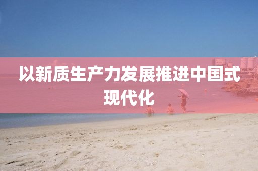 以新質(zhì)生產(chǎn)力發(fā)展推進(jìn)中國式現(xiàn)代化