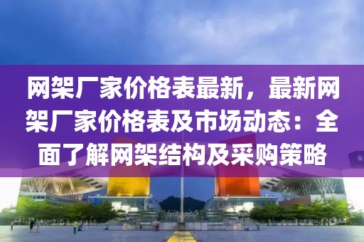網(wǎng)架廠家價(jià)格表最新，最新網(wǎng)架廠家價(jià)格表及市場(chǎng)動(dòng)態(tài)：全面了解網(wǎng)架結(jié)構(gòu)及采購(gòu)策略