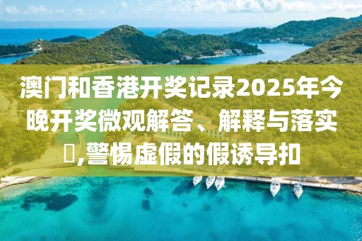 澳門和香港開獎記錄2025年今晚開獎微觀解答、解釋與落實?,警惕虛假的假誘導扣