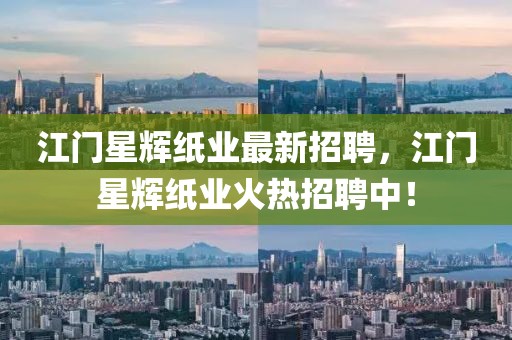 江門(mén)星輝紙業(yè)最新招聘，江門(mén)星輝紙業(yè)火熱招聘中！