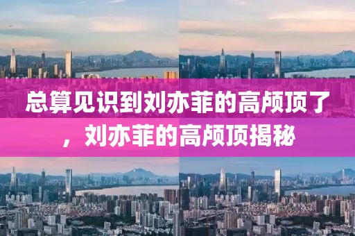 總算見識(shí)到劉亦菲的高顱頂了，劉亦菲的高顱頂揭秘