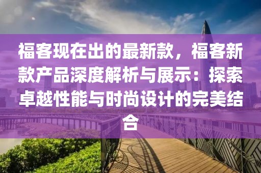 ?？同F(xiàn)在出的最新款，?？托驴町a(chǎn)品深度解析與展示：探索卓越性能與時(shí)尚設(shè)計(jì)的完美結(jié)合