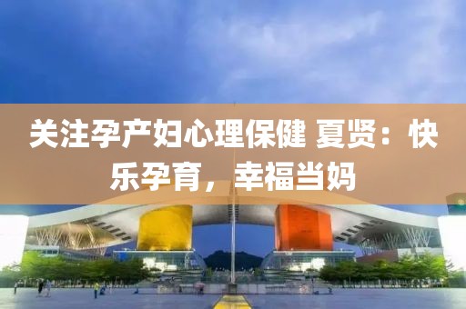 關(guān)注孕產(chǎn)婦心理保健 夏賢：快樂孕育，幸福當(dāng)媽