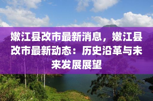 嫩江縣改市最新消息，嫩江縣改市最新動(dòng)態(tài)：歷史沿革與未來(lái)發(fā)展展望