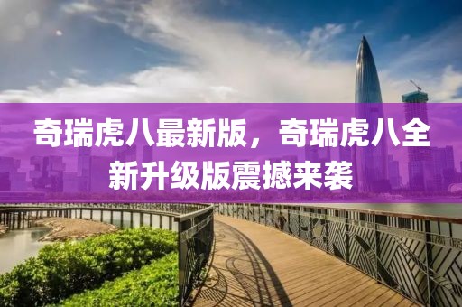 奇瑞虎八最新版，奇瑞虎八全新升級(jí)版震撼來襲