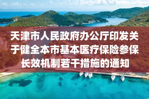 天津市人民政府辦公廳印發(fā)關(guān)于健全本市基本醫(yī)療保險參保長效機制若干措施的通知