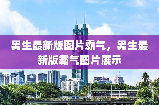男生最新版圖片霸氣，男生最新版霸氣圖片展示