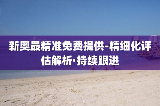 新奧最精準(zhǔn)免費(fèi)提供-精細(xì)化評(píng)估解析·持續(xù)跟進(jìn)
