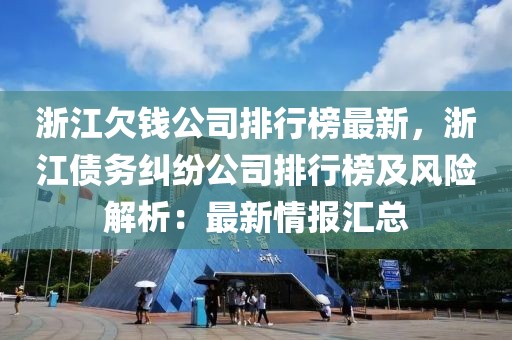 浙江欠錢公司排行榜最新，浙江債務(wù)糾紛公司排行榜及風險解析：最新情報匯總
