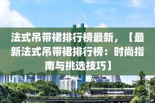 法式吊帶裙排行榜最新，【最新法式吊帶裙排行榜：時(shí)尚指南與挑選技巧】