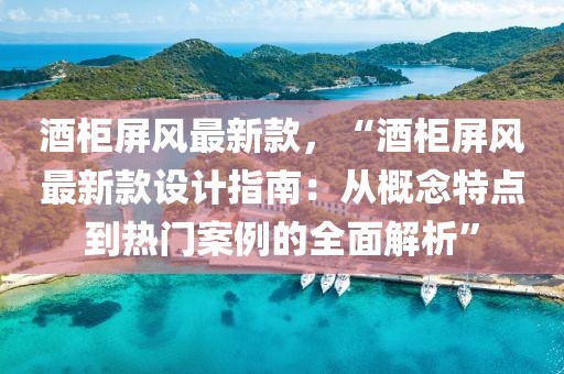 酒柜屏風(fēng)最新款，“酒柜屏風(fēng)最新款設(shè)計指南：從概念特點到熱門案例的全面解析”