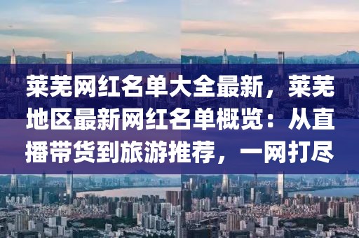 萊蕪網(wǎng)紅名單大全最新，萊蕪地區(qū)最新網(wǎng)紅名單概覽：從直播帶貨到旅游推薦，一網(wǎng)打盡