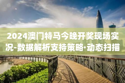 2024澳門特馬今晚開(kāi)獎(jiǎng)現(xiàn)場(chǎng)實(shí)況-數(shù)據(jù)解析支持策略·動(dòng)態(tài)掃描
