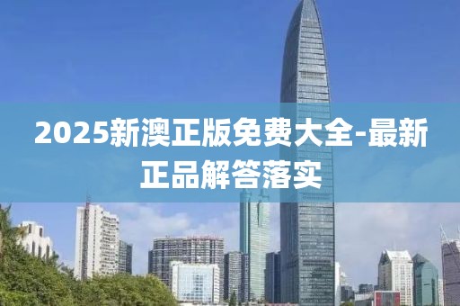 2025新澳正版免費(fèi)大全-最新正品解答落實(shí)