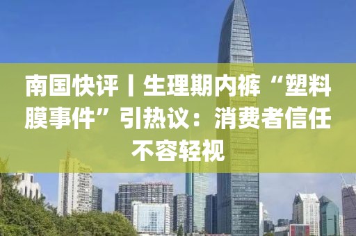 南國(guó)快評(píng)丨生理期內(nèi)褲“塑料膜事件”引熱議：消費(fèi)者信任不容輕視