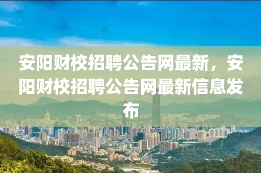 安陽財校招聘公告網(wǎng)最新，安陽財校招聘公告網(wǎng)最新信息發(fā)布