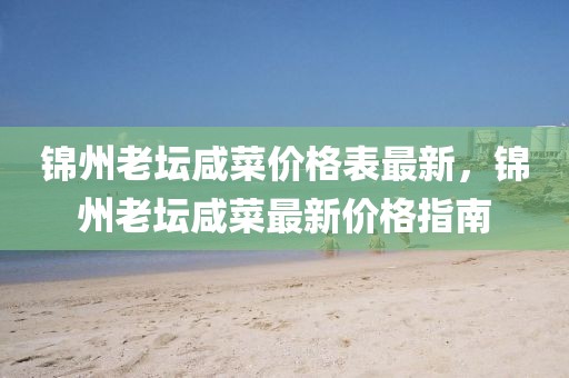 錦州老壇咸菜價(jià)格表最新，錦州老壇咸菜最新價(jià)格指南