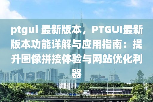ptgui 最新版本，PTGUI最新版本功能詳解與應用指南：提升圖像拼接體驗與網(wǎng)站優(yōu)化利器