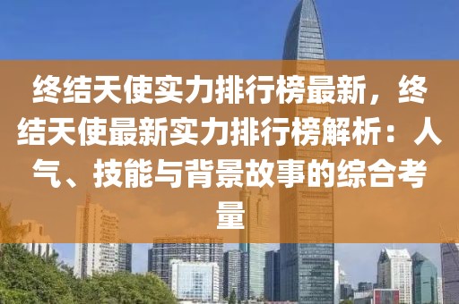 終結天使實力排行榜最新，終結天使最新實力排行榜解析：人氣、技能與背景故事的綜合考量