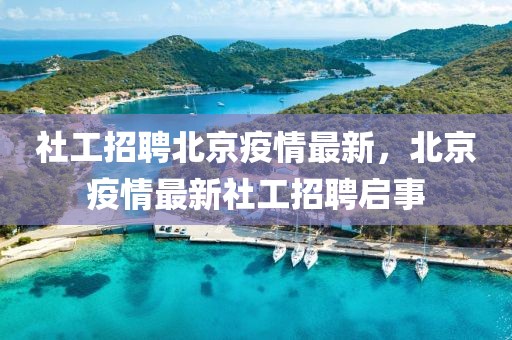 社工招聘北京疫情最新，北京疫情最新社工招聘啟事