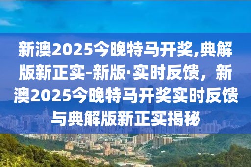 新澳2025今晚特馬開獎,典解版新正實(shí)-新版·實(shí)時反饋，新澳2025今晚特馬開獎實(shí)時反饋與典解版新正實(shí)揭秘
