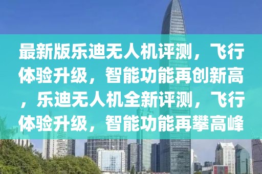 最新版樂(lè)迪無(wú)人機(jī)評(píng)測(cè)，飛行體驗(yàn)升級(jí)，智能功能再創(chuàng)新高，樂(lè)迪無(wú)人機(jī)全新評(píng)測(cè)，飛行體驗(yàn)升級(jí)，智能功能再攀高峰