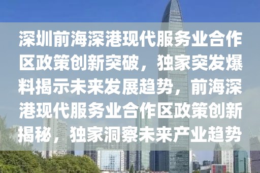 深圳前海深港現(xiàn)代服務業(yè)合作區(qū)政策創(chuàng)新突破，獨家突發(fā)爆料揭示未來發(fā)展趨勢，前海深港現(xiàn)代服務業(yè)合作區(qū)政策創(chuàng)新揭秘，獨家洞察未來產(chǎn)業(yè)趨勢