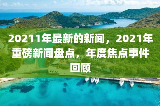 20211年最新的新聞，2021年重磅新聞盤點(diǎn)，年度焦點(diǎn)事件回顧